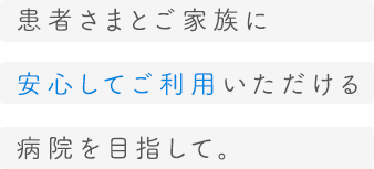 患者さまとご家族に安心してご利用いただける病院を目指して。